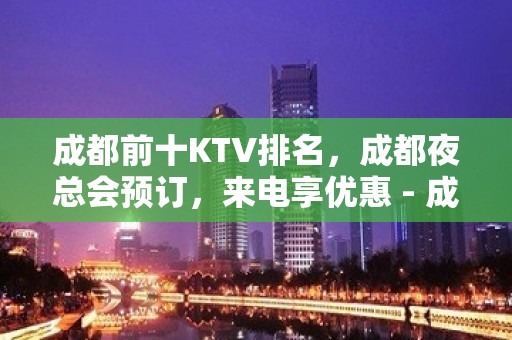 成都前十KTV排名，成都夜总会预订，来电享优惠 - 成都天府新区KTV大全 