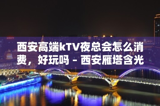 西安高端kTV夜总会怎么消费，好玩吗 – 西安雁塔含光路KTV排名大全