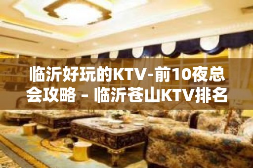 临沂好玩的KTV-前10夜总会攻略 – 临沂苍山KTV排名大全