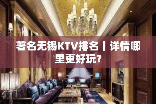 著名无锡KTV排名丨详情哪里更好玩？