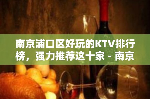 南京浦口区好玩的KTV排行榜，强力推荐这十家 - 南京浦口KTV大全 