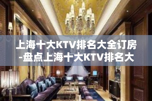 上海十大KTV排名大全订房-盘点上海十大KTV排名大全优势