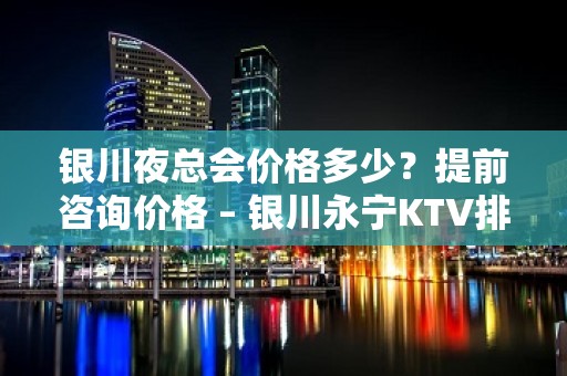 银川夜总会价格多少？提前咨询价格 – 银川永宁KTV排名大全