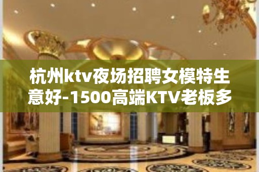 杭州ktv夜场招聘女模特生意好-1500高端KTV老板多出手大方