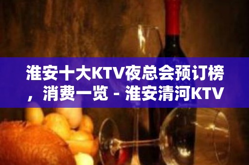 淮安十大KTV夜总会预订榜，消费一览 - 淮安清河KTV大全 