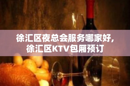 徐汇区夜总会服务哪家好,徐汇区KTV包厢预订