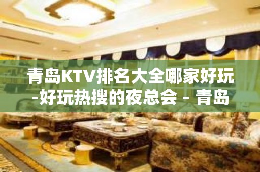 青岛KTV排名大全哪家好玩-好玩热搜的夜总会 – 青岛崂山KTV排名大全