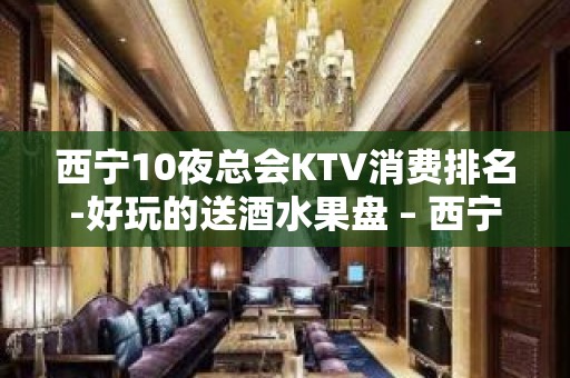 西宁10夜总会KTV消费排名-好玩的送酒水果盘 – 西宁城东KTV排名大全