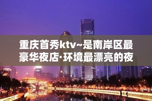 重庆首秀ktv~是南岸区最豪华夜店·环境最漂亮的夜总会