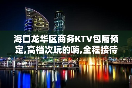 海口龙华区商务KTV包厢预定,高档次玩的嗨,全程接待！ - 海口龙华KTV大全 