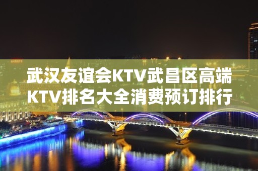 武汉友谊会KTV武昌区高端KTV排名大全消费预订排行。