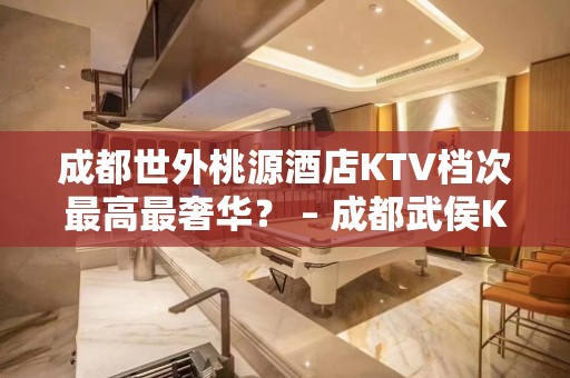 成都世外桃源酒店KTV档次最高最奢华？ – 成都武侯KTV排名大全