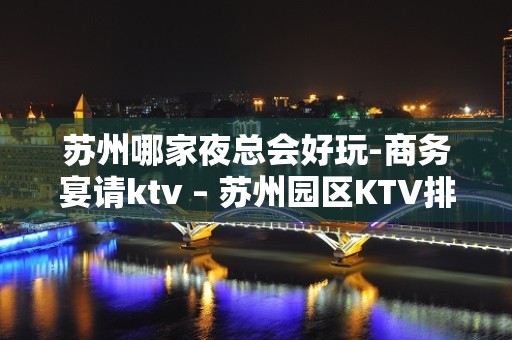 苏州哪家夜总会好玩-商务宴请ktv – 苏州园区KTV排名大全