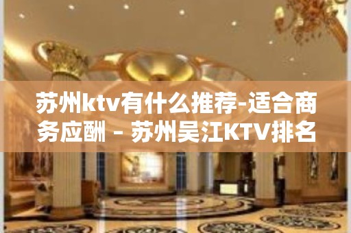 苏州ktv有什么推荐-适合商务应酬 – 苏州吴江KTV排名大全