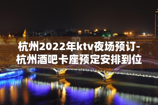 杭州2022年ktv夜场预订-杭州酒吧卡座预定安排到位