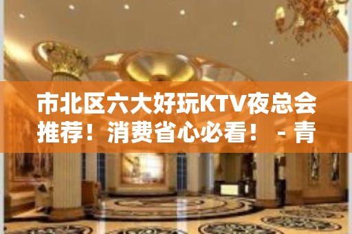 市北区六大好玩KTV夜总会推荐！消费省心必看！ - 青岛市北KTV大全 