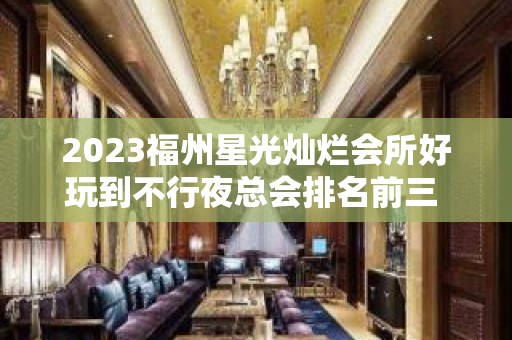 2023福州星光灿烂会所好玩到不行夜总会排名前三 – 福州平潭KTV排名大全