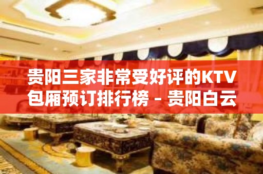 贵阳三家非常受好评的KTV包厢预订排行榜 – 贵阳白云KTV排名大全