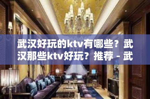 武汉好玩的ktv有哪些？武汉那些ktv好玩？推荐 - 武汉江汉KTV大全 