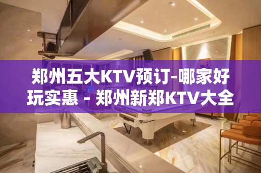 郑州五大KTV预订-哪家好玩实惠 - 郑州新郑KTV大全 