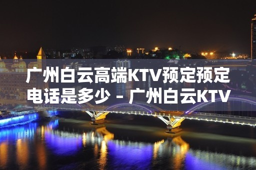 广州白云高端KTV预定预定电话是多少 – 广州白云KTV排名大全