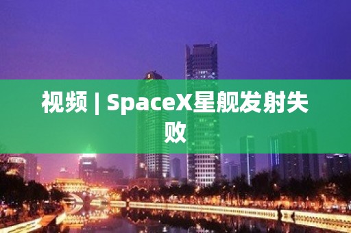 视频 | SpaceX星舰发射失败