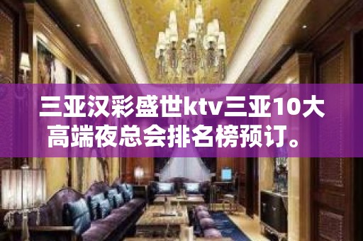 三亚汉彩盛世ktv三亚10大高端夜总会排名榜预订。 – 三亚河东KTV排名大全