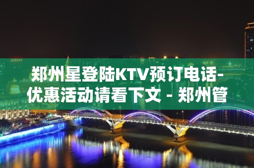 郑州星登陆KTV预订电话-优惠活动请看下文 - 郑州管城KTV大全 