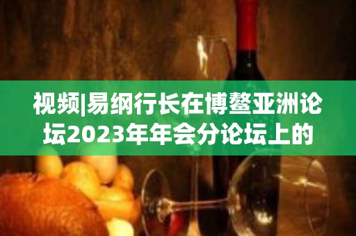 视频|易纲行长在博鳌亚洲论坛2023年年会分论坛上的答问