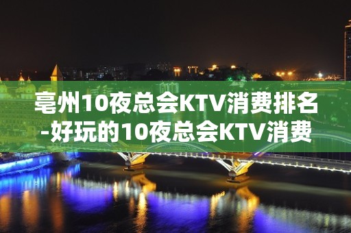 亳州10夜总会KTV消费排名-好玩的10夜总会KTV消费排名 – 福州连江KTV排名大全