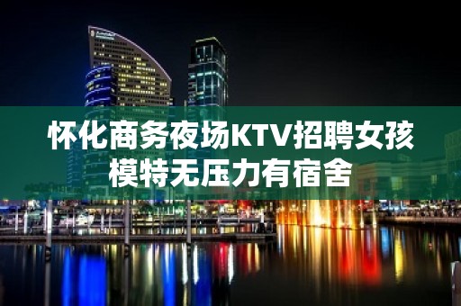 怀化商务夜场KTV招聘女孩模特无压力有宿舍