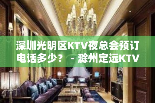 深圳光明区KTV夜总会预订电话多少？ - 滁州定远KTV大全 