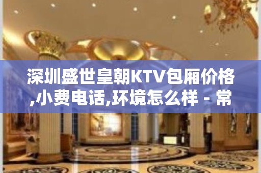 深圳盛世皇朝KTV包厢价格,小费电话,环境怎么样 - 常熟虞山镇KTV大全 