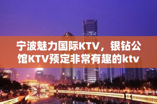 宁波魅力国际KTV，银钻公馆KTV预定非常有趣的ktv