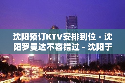 沈阳预订KTV安排到位 - 沈阳罗曼达不容错过 - 沈阳于洪黄河北大街KTV大全