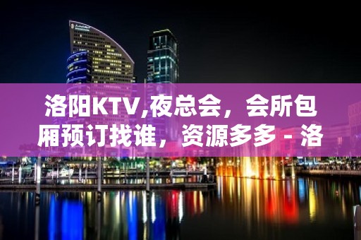 洛阳KTV,夜总会，会所包厢预订找谁，资源多多 - 洛阳嵩县KTV大全 