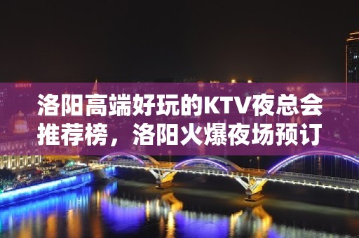 洛阳高端好玩的KTV夜总会推荐榜，洛阳火爆夜场预订 - 洛阳涧西KTV大全 