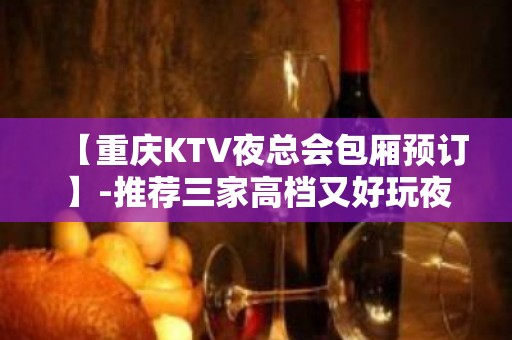 【重庆KTV夜总会包厢预订】-推荐三家高档又好玩夜总会