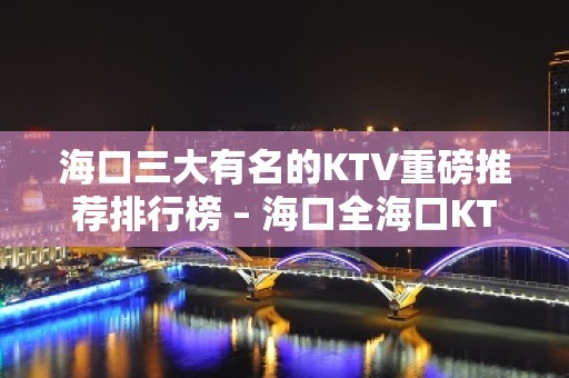 海口三大有名的KTV重磅推荐排行榜 – 海口全海口KTV排名大全