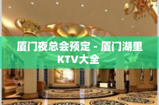 厦门夜总会预定 - 厦门湖里KTV大全 