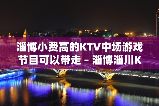 淄博小费高的KTV中场游戏节目可以带走 – 淄博淄川KTV排名大全