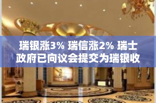 瑞银涨3% 瑞信涨2% 瑞士政府已向议会提交为瑞银收购瑞信提供1090亿瑞郎担保的计划