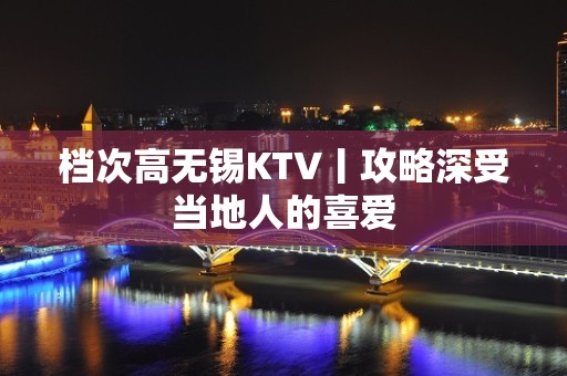 档次高无锡KTV丨攻略深受当地人的喜爱