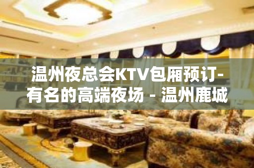 温州夜总会KTV包厢预订-有名的高端夜场 - 温州鹿城KTV大全 