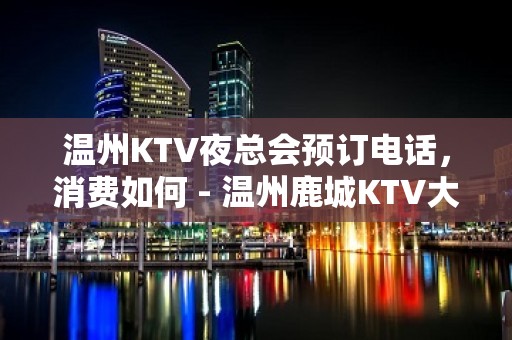 温州KTV夜总会预订电话，消费如何 - 温州鹿城KTV大全 