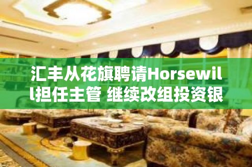 汇丰从花旗聘请Horsewill担任主管 继续改组投资银行部门的管理层