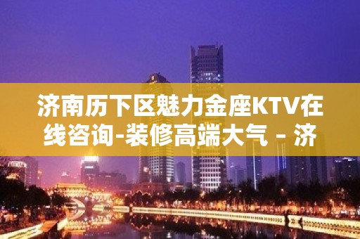 济南历下区魅力金座KTV在线咨询-装修高端大气 – 济南历下KTV排名大全