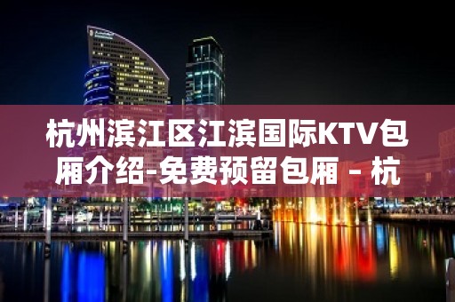 杭州滨江区江滨国际KTV包厢介绍-免费预留包厢 – 杭州滨江KTV排名大全