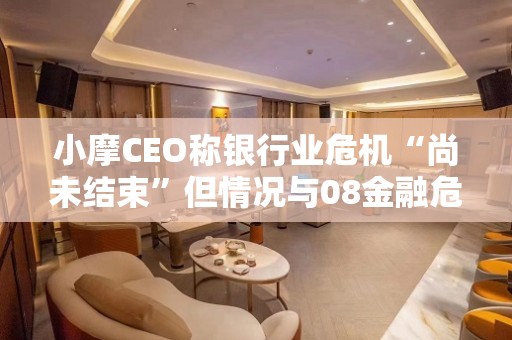 小摩CEO称银行业危机“尚未结束”但情况与08金融危机完全不同