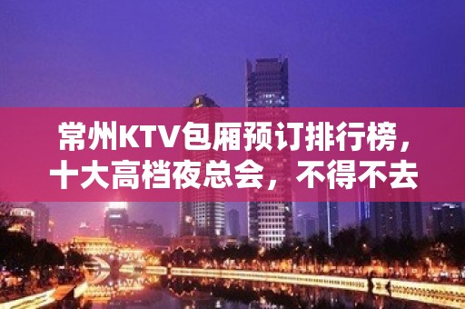 常州KTV包厢预订排行榜，十大高档夜总会，不得不去